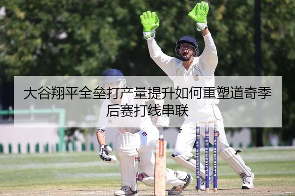 大谷翔平全垒打产量提升如何重塑道奇季后赛打线串联
